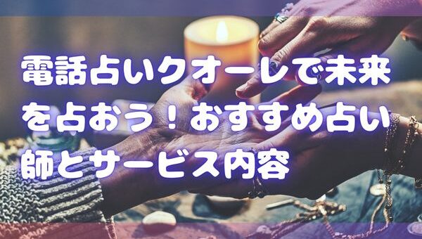 電話占いクオーレで未来を占おう！おすすめ占い師とサービス内容