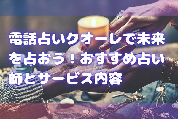 電話占いクオーレで未来を占おう！おすすめ占い師とサービス内容